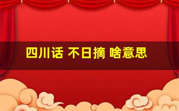 四川话 不日摘 啥意思